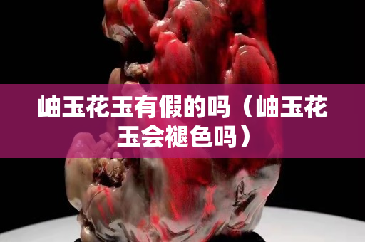 岫玉花玉有假的嗎（岫玉花玉會褪色嗎）