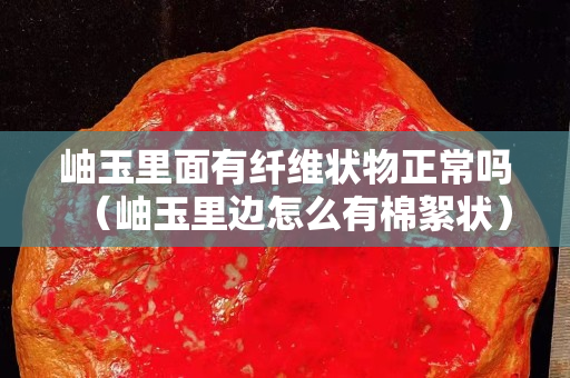 岫玉里面有纖維狀物正常嗎（岫玉里邊怎么有棉絮狀）
