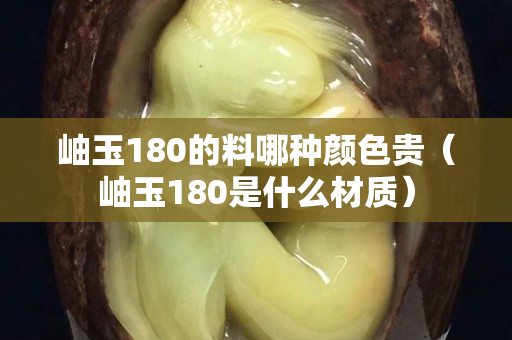 岫玉180的料哪種顏色貴（岫玉180是什么材質(zhì)）