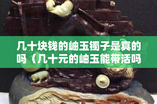 幾十塊錢的岫玉鐲子是真的嗎（幾十元的岫玉能帶活嗎）