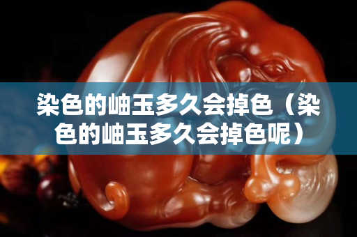 染色的岫玉多久會掉色（染色的岫玉多久會掉色呢）