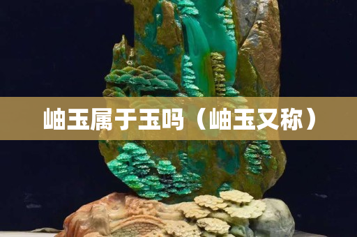 岫玉屬于玉嗎（岫玉又稱）