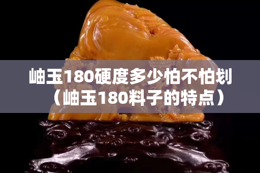 岫玉180硬度多少怕不怕劃（岫玉180料子的特點）