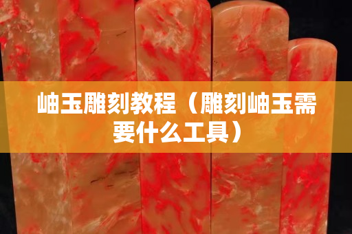 岫玉雕刻教程（雕刻岫玉需要什么工具）