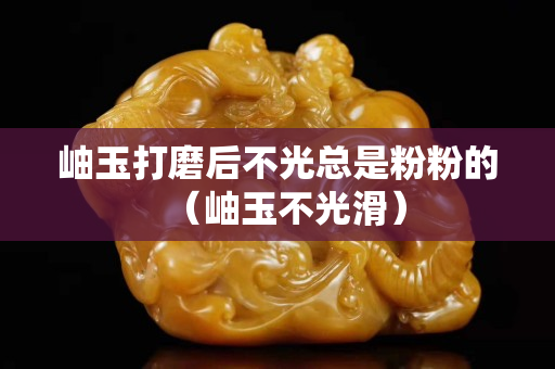 岫玉打磨后不光總是粉粉的（岫玉不光滑）