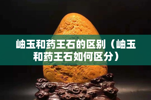 岫玉和藥王石的區別（岫玉和藥王石如何區分）