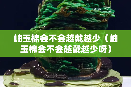 岫玉棉會不會越戴越少（岫玉棉會不會越戴越少呀）