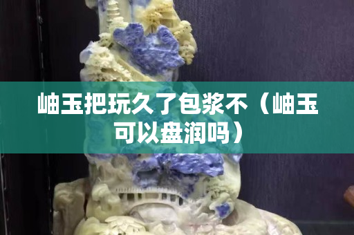 岫玉把玩久了包漿不（岫玉可以盤潤嗎）