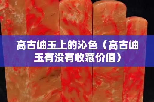 高古岫玉上的沁色（高古岫玉有沒有收藏價值）
