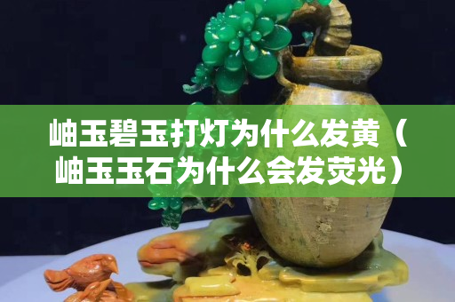 岫玉碧玉打燈為什么發黃（岫玉玉石為什么會發熒光）
