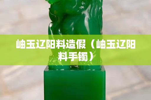 岫玉遼陽料造假（岫玉遼陽料手鐲）