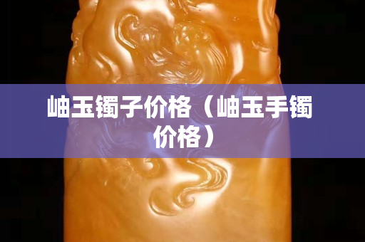 岫玉鐲子價格（岫玉手鐲 價格）