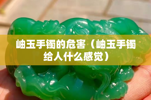 岫玉手鐲的危害（岫玉手鐲給人什么感覺）
