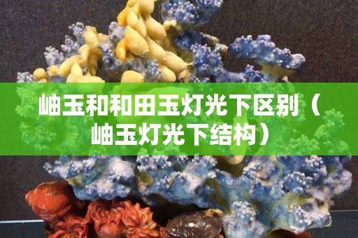 岫玉和和田玉燈光下區別（岫玉燈光下結構）