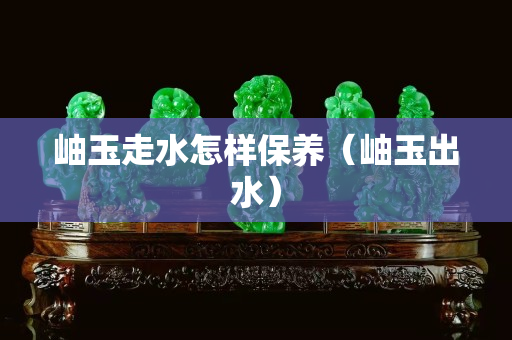 岫玉走水怎樣保養（岫玉出水）