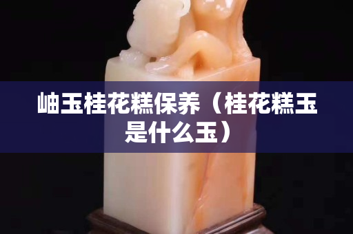 岫玉桂花糕保養（桂花糕玉是什么玉）