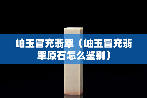岫玉冒充翡翠（岫玉冒充翡翠原石怎么鑒別）