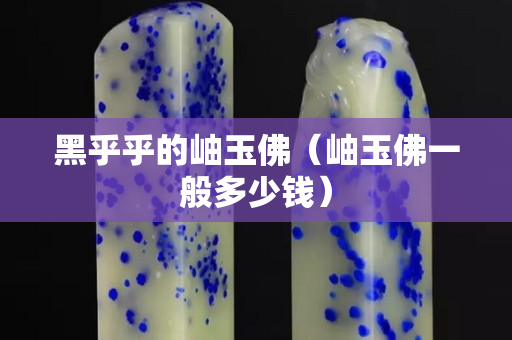 黑乎乎的岫玉佛（岫玉佛一般多少錢）