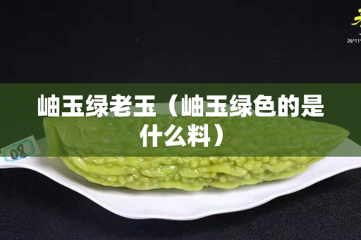 岫玉綠老玉（岫玉綠色的是什么料）
