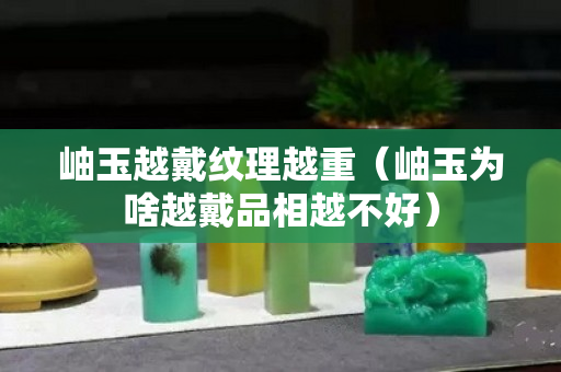 岫玉越戴紋理越重（岫玉為啥越戴品相越不好）