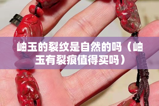 岫玉的裂紋是自然的嗎（岫玉有裂痕值得買(mǎi)嗎）