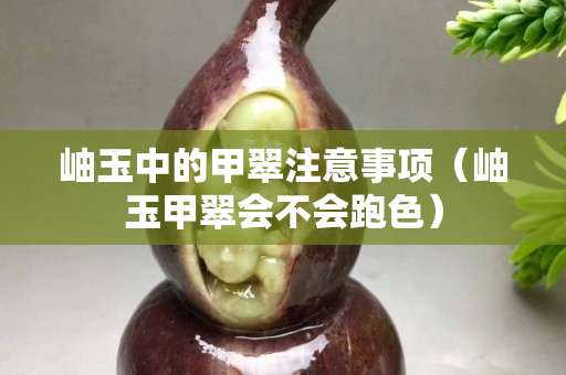 岫玉中的甲翠注意事項（岫玉甲翠會不會跑色）