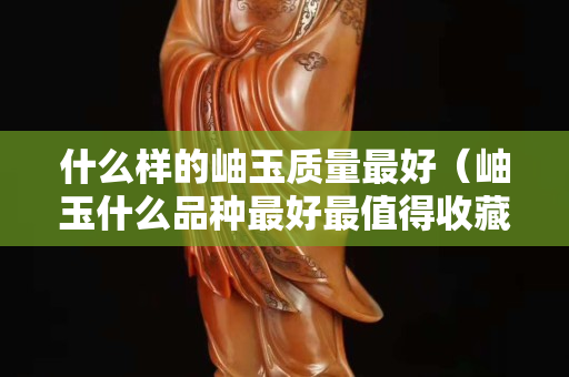什么樣的岫玉質量最好（岫玉什么品種最好最值得收藏）