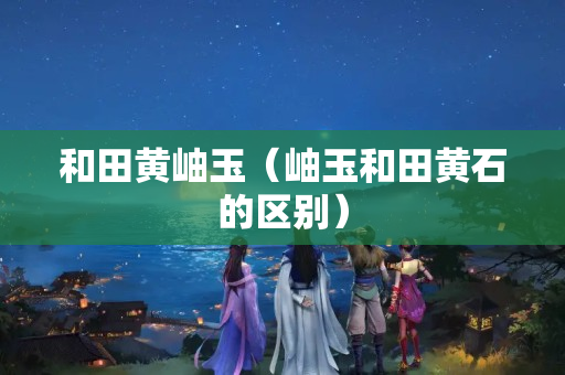 和田黃岫玉（岫玉和田黃石的區(qū)別）