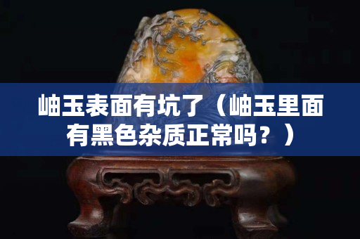 岫玉表面有坑了（岫玉里面有黑色雜質正常嗎？）