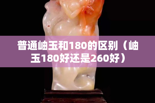 普通岫玉和180的區別（岫玉180好還是260好）