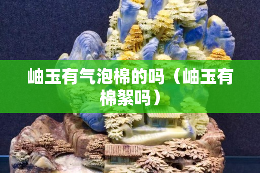 岫玉有氣泡棉的嗎（岫玉有棉絮嗎）