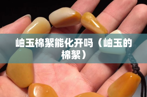 岫玉棉絮能化開嗎（岫玉的棉絮）