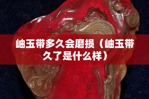 岫玉帶多久會(huì)磨損（岫玉帶久了是什么樣）