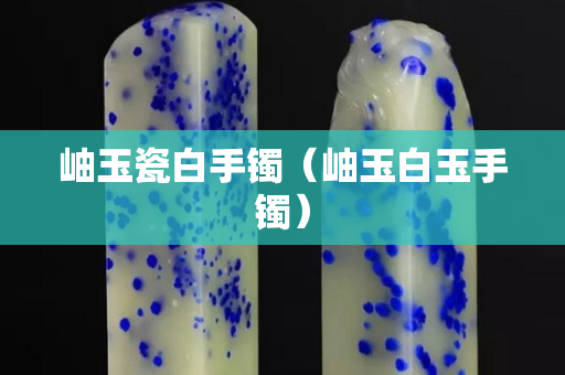 岫玉瓷白手鐲（岫玉白玉手鐲）