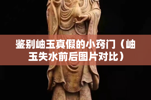 鑒別岫玉真假的小竅門（岫玉失水前后圖片對比）