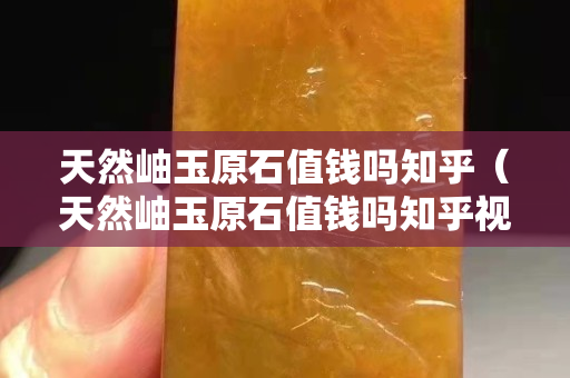 天然岫玉原石值錢嗎知乎（天然岫玉原石值錢嗎知乎視頻）