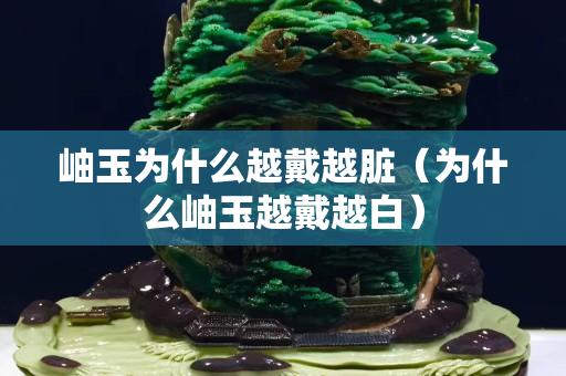 岫玉為什么越戴越臟（為什么岫玉越戴越白）