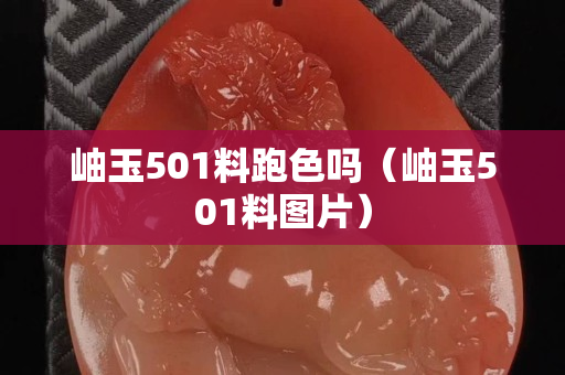岫玉501料跑色嗎（岫玉501料圖片）