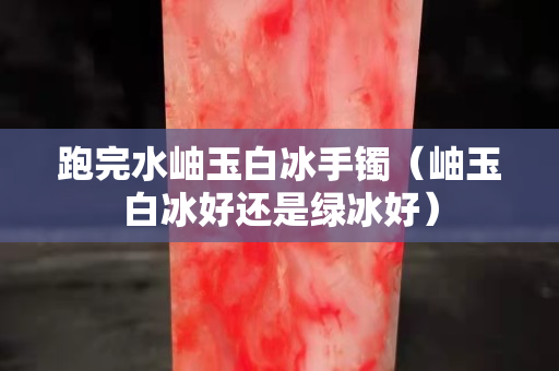 跑完水岫玉白冰手鐲（岫玉白冰好還是綠冰好）