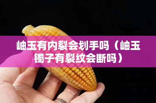 岫玉有內(nèi)裂會劃手嗎（岫玉鐲子有裂紋會斷嗎）