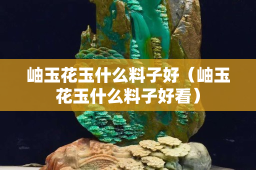 岫玉花玉什么料子好（岫玉花玉什么料子好看）