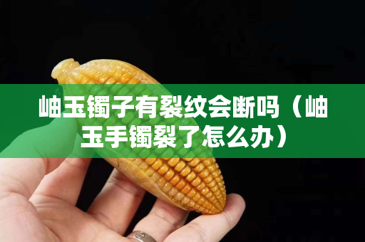 岫玉鐲子有裂紋會斷嗎（岫玉手鐲裂了怎么辦）