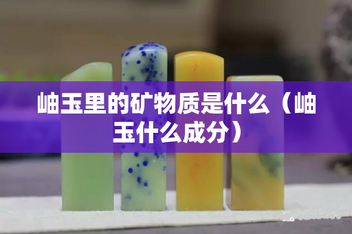 岫玉里的礦物質是什么（岫玉什么成分）