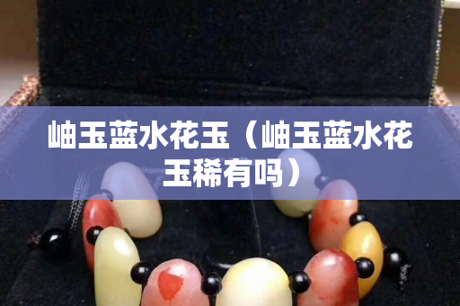 岫玉藍水花玉（岫玉藍水花玉稀有嗎）