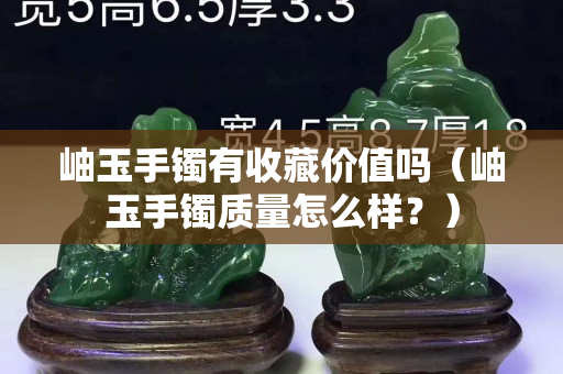 岫玉手鐲有收藏價(jià)值嗎（岫玉手鐲質(zhì)量怎么樣？）