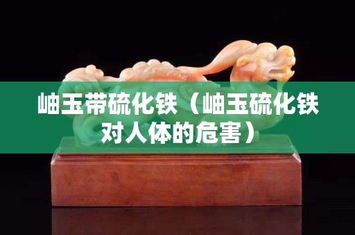 岫玉帶硫化鐵（岫玉硫化鐵對人體的危害）