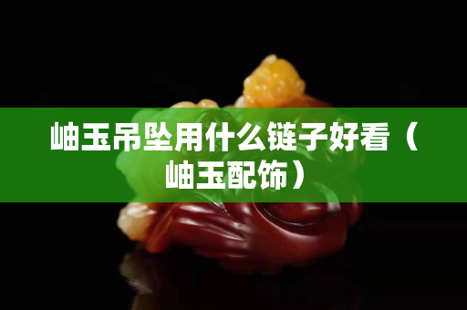 岫玉吊墜用什么鏈子好看（岫玉配飾）