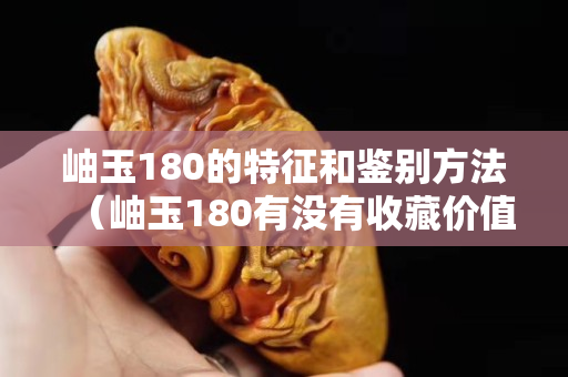 岫玉180的特征和鑒別方法（岫玉180有沒有收藏價值）