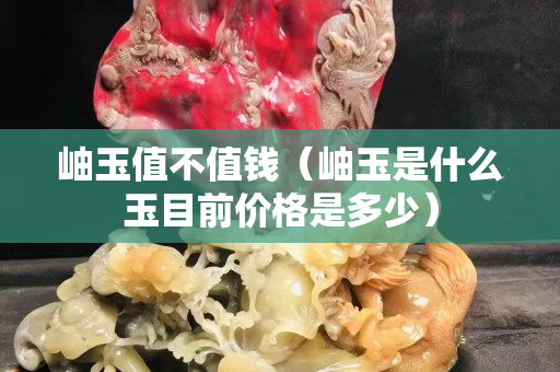 岫玉值不值錢（岫玉是什么玉目前價格是多少）