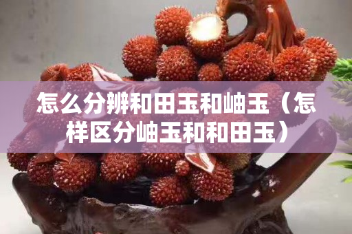 怎么分辨和田玉和岫玉（怎樣區分岫玉和和田玉）